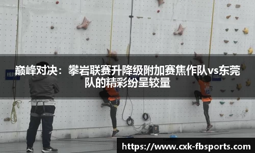 巅峰对决：攀岩联赛升降级附加赛焦作队vs东莞队的精彩纷呈较量